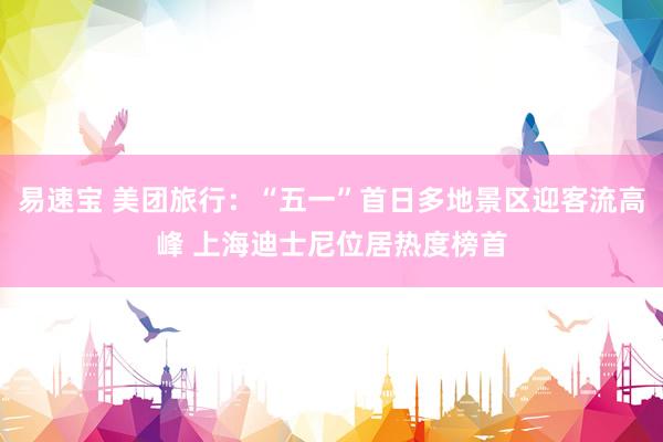 易速宝 美团旅行：“五一”首日多地景区迎客流高峰 上海迪士尼位居热度榜首
