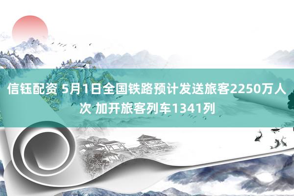 信钰配资 5月1日全国铁路预计发送旅客2250万人次 加开旅客列车1341列