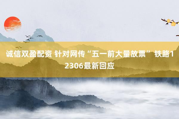 诚信双盈配资 针对网传“五一前大量放票” 铁路12306最新回应