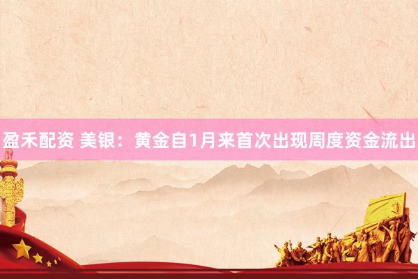 盈禾配资 美银：黄金自1月来首次出现周度资金流出