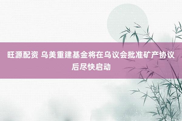 旺源配资 乌美重建基金将在乌议会批准矿产协议后尽快启动