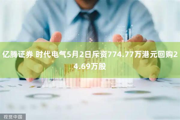 亿腾证券 时代电气5月2日斥资774.77万港元回购24.69万股