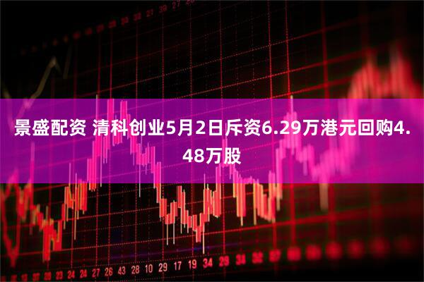 景盛配资 清科创业5月2日斥资6.29万港元回购4.48万股