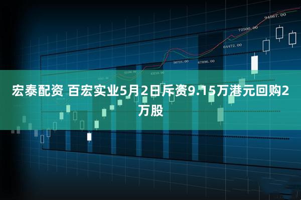 宏泰配资 百宏实业5月2日斥资9.15万港元回购2万股