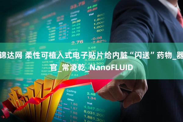 锦达网 柔性可植入式电子贴片给内脏“闪送”药物_器官_常凌乾_NanoFLUID