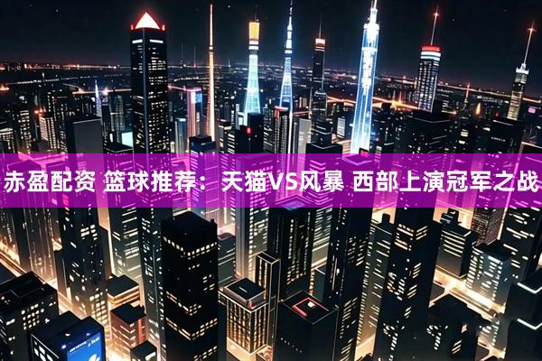 赤盈配资 篮球推荐：天猫VS风暴 西部上演冠军之战