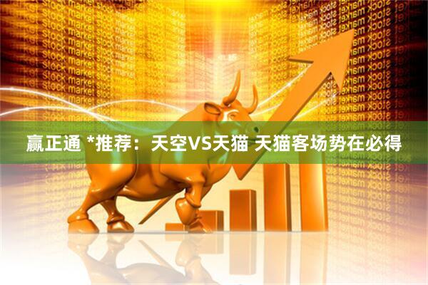赢正通 *推荐：天空VS天猫 天猫客场势在必得