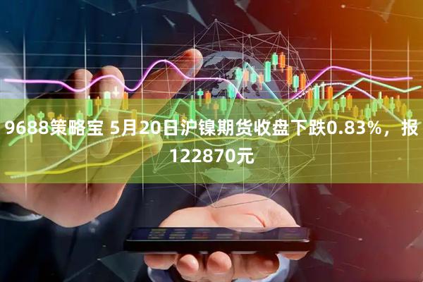 9688策略宝 5月20日沪镍期货收盘下跌0.83%，报122870元