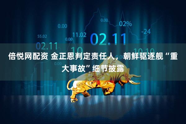 倍悦网配资 金正恩判定责任人，朝鲜驱逐舰“重大事故”细节披露