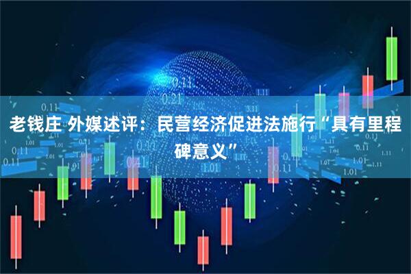 老钱庄 外媒述评：民营经济促进法施行“具有里程碑意义”