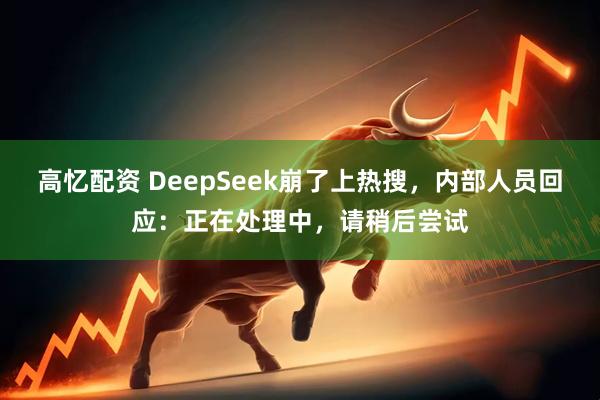 高忆配资 DeepSeek崩了上热搜，内部人员回应：正在处理中，请稍后尝试