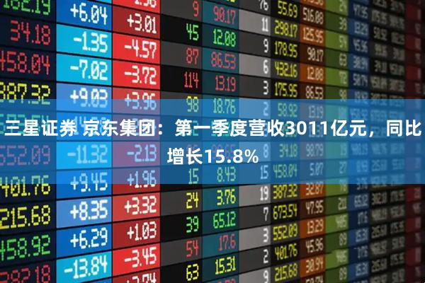 三星证券 京东集团：第一季度营收3011亿元，同比增长15.8%
