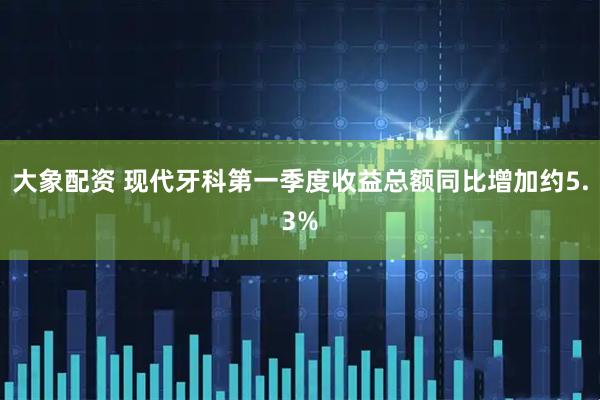大象配资 现代牙科第一季度收益总额同比增加约5.3%