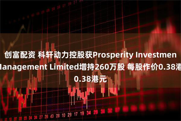 创富配资 科轩动力控股获Prosperity Investment Management Limited增持260万股 每股作价0.38港元