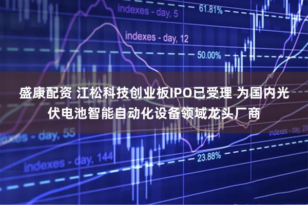 盛康配资 江松科技创业板IPO已受理 为国内光伏电池智能自动化设备领域龙头厂商