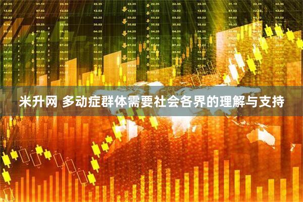 米升网 多动症群体需要社会各界的理解与支持