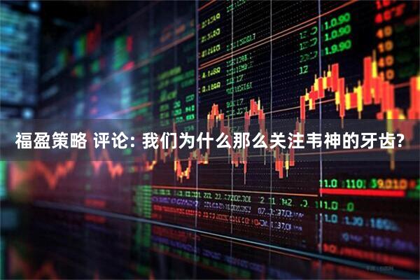 福盈策略 评论: 我们为什么那么关注韦神的牙齿?
