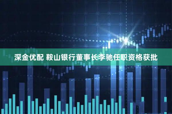 深金优配 鞍山银行董事长李驰任职资格获批