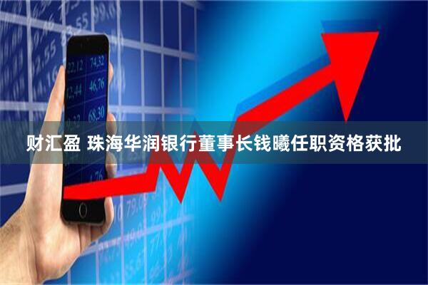 财汇盈 珠海华润银行董事长钱曦任职资格获批