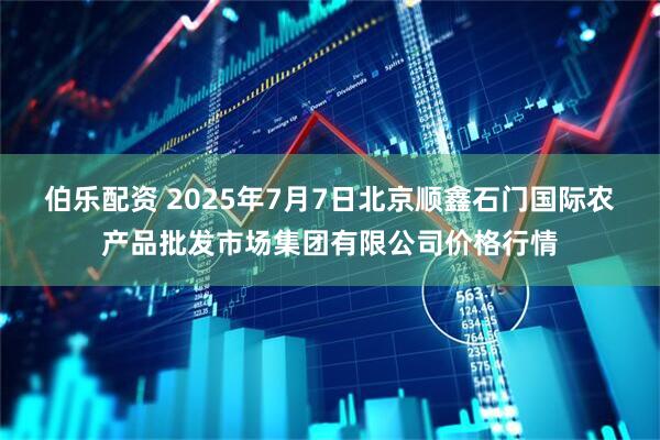 伯乐配资 2025年7月7日北京顺鑫石门国际农产品批发市场集团有限公司价格行情