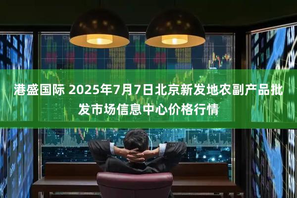 港盛国际 2025年7月7日北京新发地农副产品批发市场信息中心价格行情
