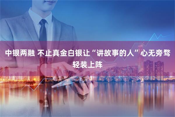 中银两融 不止真金白银让“讲故事的人”心无旁骛轻装上阵